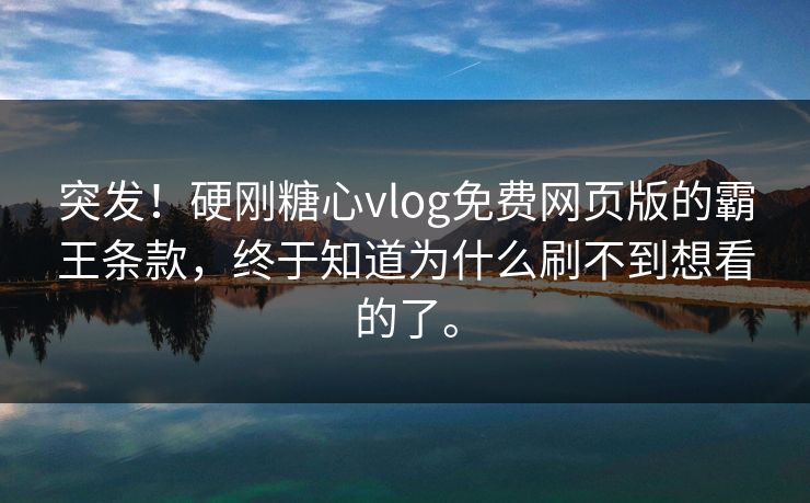 突发！硬刚糖心vlog免费网页版的霸王条款，终于知道为什么刷不到想看的了。