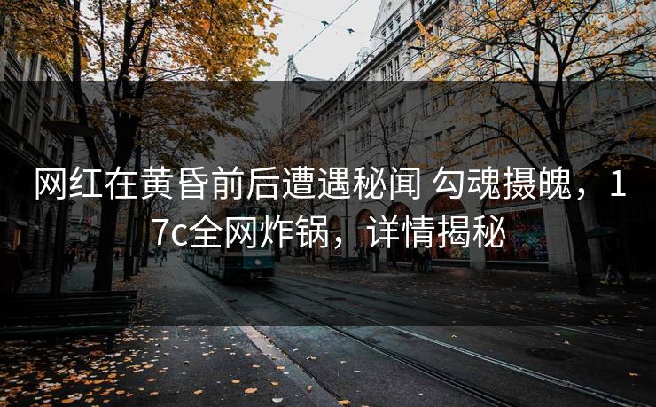 网红在黄昏前后遭遇秘闻 勾魂摄魄，17c全网炸锅，详情揭秘