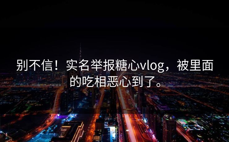 别不信！实名举报糖心vlog，被里面的吃相恶心到了。