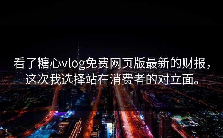 看了糖心vlog免费网页版最新的财报，这次我选择站在消费者的对立面。