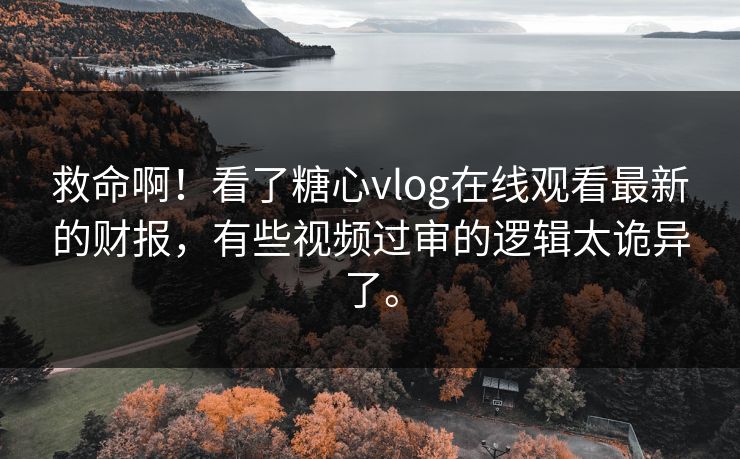 救命啊！看了糖心vlog在线观看最新的财报，有些视频过审的逻辑太诡异了。