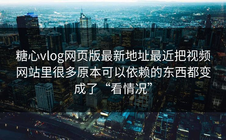 糖心vlog网页版最新地址最近把视频网站里很多原本可以依赖的东西都变成了“看情况”
