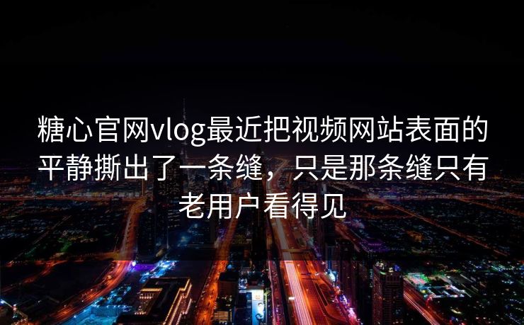 糖心官网vlog最近把视频网站表面的平静撕出了一条缝，只是那条缝只有老用户看得见