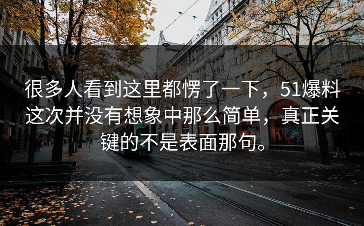 很多人看到这里都愣了一下，51爆料这次并没有想象中那么简单，真正关键的不是表面那句。