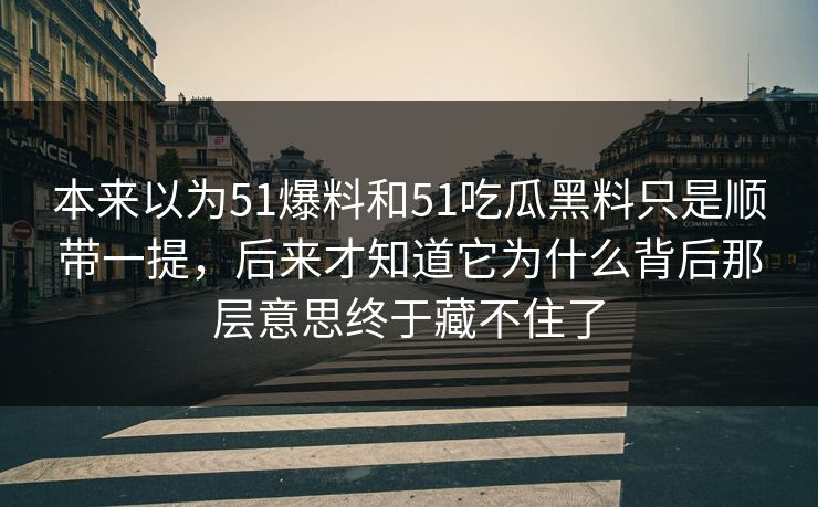 本来以为51爆料和51吃瓜黑料只是顺带一提，后来才知道它为什么背后那层意思终于藏不住了