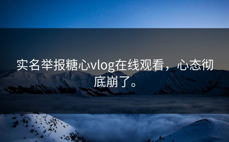 实名举报糖心vlog在线观看，心态彻底崩了。