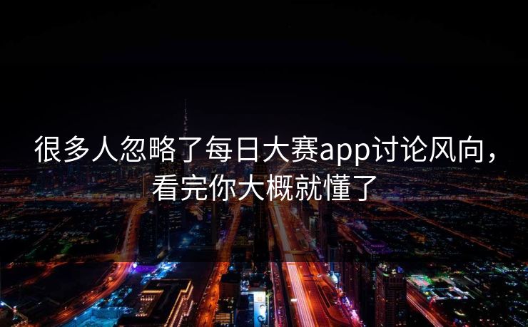 很多人忽略了每日大赛app讨论风向，看完你大概就懂了