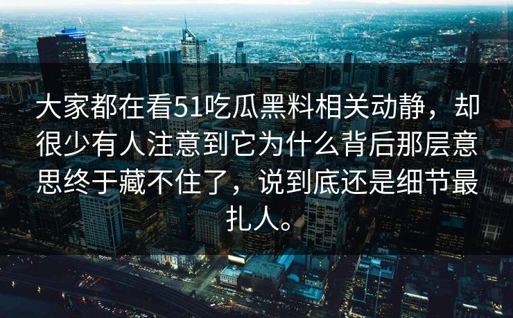大家都在看51吃瓜黑料相关动静，却很少有人注意到它为什么背后那层意思终于藏不住了，说到底还是细节最扎人。