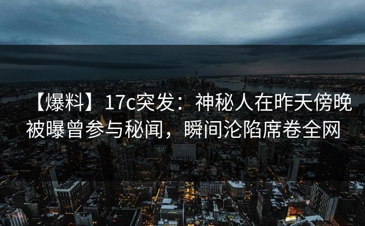 【爆料】17c突发：神秘人在昨天傍晚被曝曾参与秘闻，瞬间沦陷席卷全网