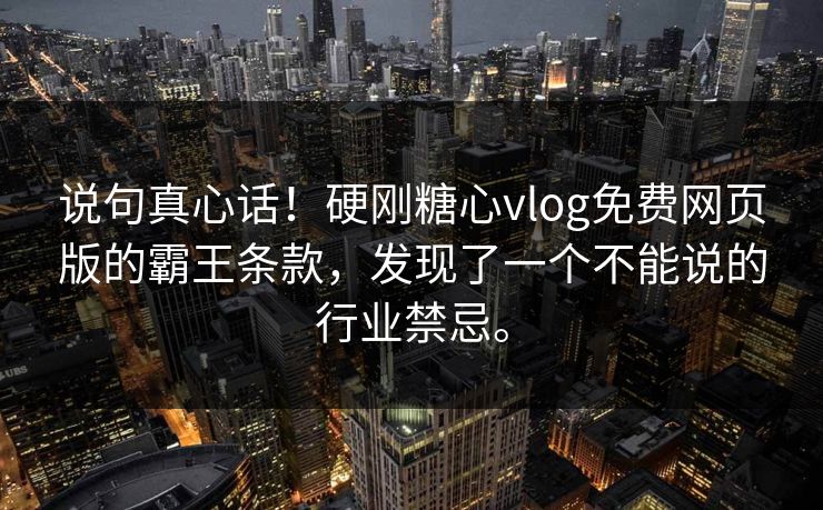 说句真心话！硬刚糖心vlog免费网页版的霸王条款，发现了一个不能说的行业禁忌。