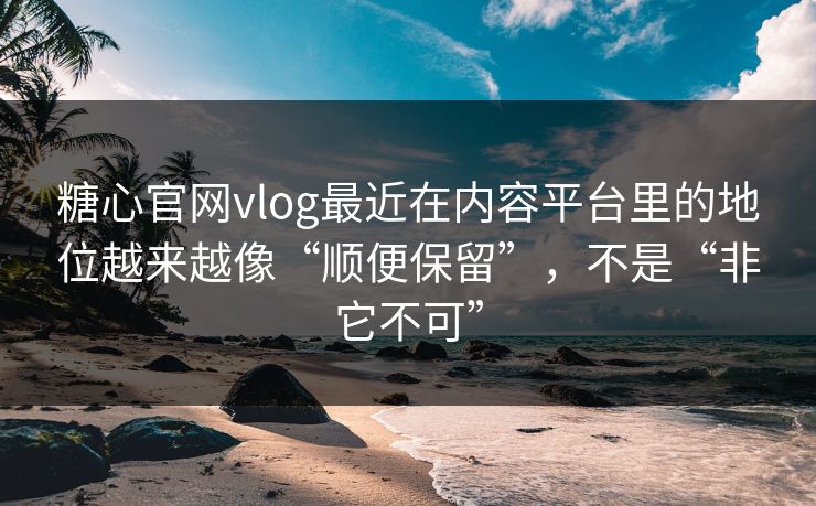 糖心官网vlog最近在内容平台里的地位越来越像“顺便保留”，不是“非它不可”
