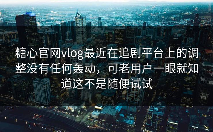 糖心官网vlog最近在追剧平台上的调整没有任何轰动，可老用户一眼就知道这不是随便试试