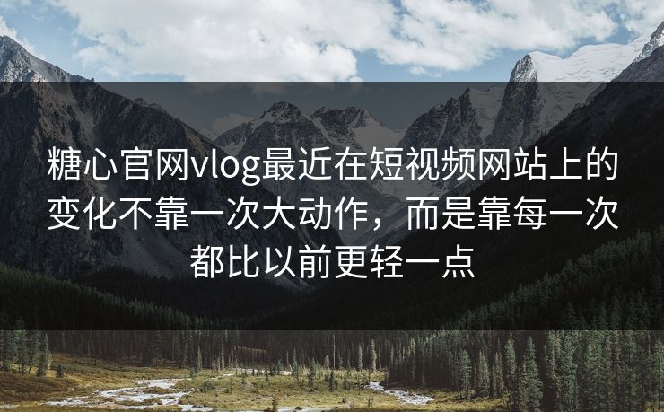 糖心官网vlog最近在短视频网站上的变化不靠一次大动作，而是靠每一次都比以前更轻一点
