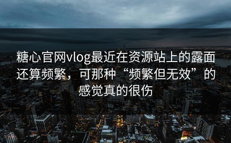 糖心官网vlog最近在资源站上的露面还算频繁，可那种“频繁但无效”的感觉真的很伤