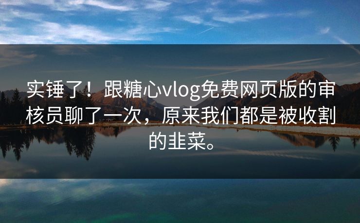 实锤了！跟糖心vlog免费网页版的审核员聊了一次，原来我们都是被收割的韭菜。