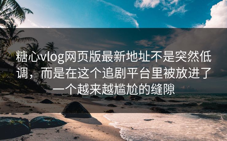 糖心vlog网页版最新地址不是突然低调，而是在这个追剧平台里被放进了一个越来越尴尬的缝隙
