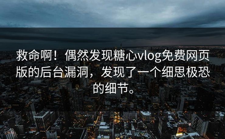 救命啊！偶然发现糖心vlog免费网页版的后台漏洞，发现了一个细思极恐的细节。