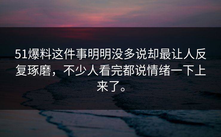 51爆料这件事明明没多说却最让人反复琢磨，不少人看完都说情绪一下上来了。