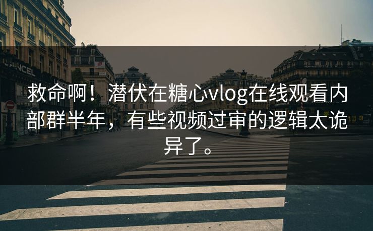 救命啊！潜伏在糖心vlog在线观看内部群半年，有些视频过审的逻辑太诡异了。