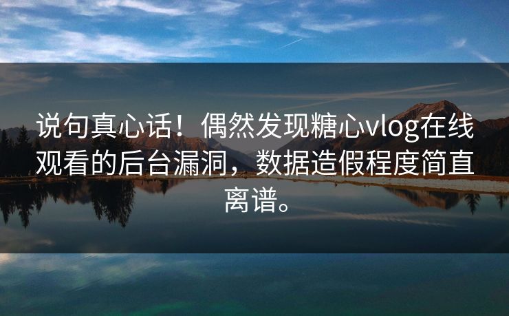 说句真心话！偶然发现糖心vlog在线观看的后台漏洞，数据造假程度简直离谱。