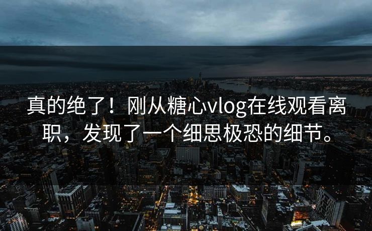 真的绝了！刚从糖心vlog在线观看离职，发现了一个细思极恐的细节。