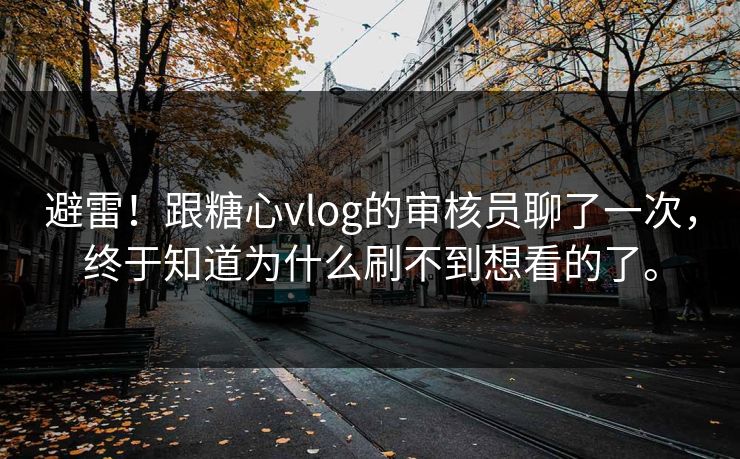 避雷！跟糖心vlog的审核员聊了一次，终于知道为什么刷不到想看的了。