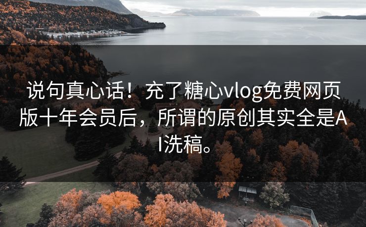 说句真心话！充了糖心vlog免费网页版十年会员后，所谓的原创其实全是AI洗稿。