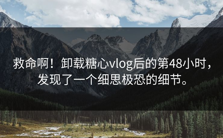 救命啊！卸载糖心vlog后的第48小时，发现了一个细思极恐的细节。