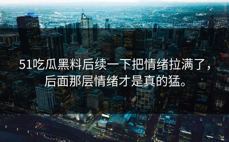 51吃瓜黑料后续一下把情绪拉满了，后面那层情绪才是真的猛。