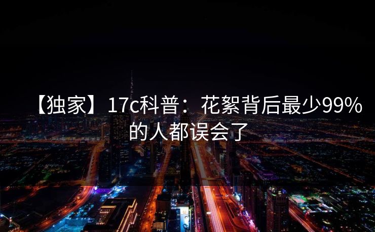 【独家】17c科普：花絮背后最少99%的人都误会了